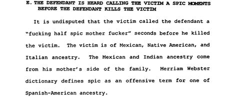 screenshot from section E. in the “MEMORANDUM OF POINTS AND AUTHORITIES.” It reads “THE DEFENDANT IS HEARD CALLING THE VICTIM A SPIC MOMENTS BEFORE THE DEFENDANT KILLS THE VICTIM. It is undisputed that the victim called the defendant a "fucking half spic mother fucker" seconds before he killed the victim. The victim is of Mexican, Native American, and Italian ancestry. The Mexican and Indian ancestry come from his mother's side of the family. Merriam Webster dictionary defines spic as an offensive term for one of Spanish-American ancestry.”